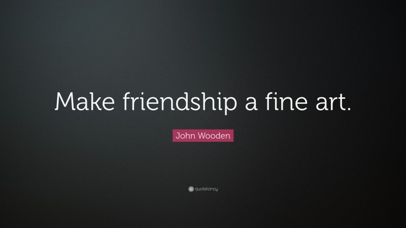 John Wooden Quote: “Make friendship a fine art.”