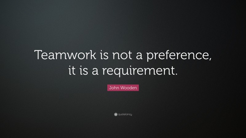 John Wooden Quote: “Teamwork is not a preference, it is a requirement.”