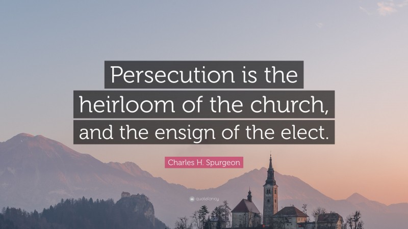 Charles H. Spurgeon Quote: “Persecution is the heirloom of the church, and the ensign of the elect.”