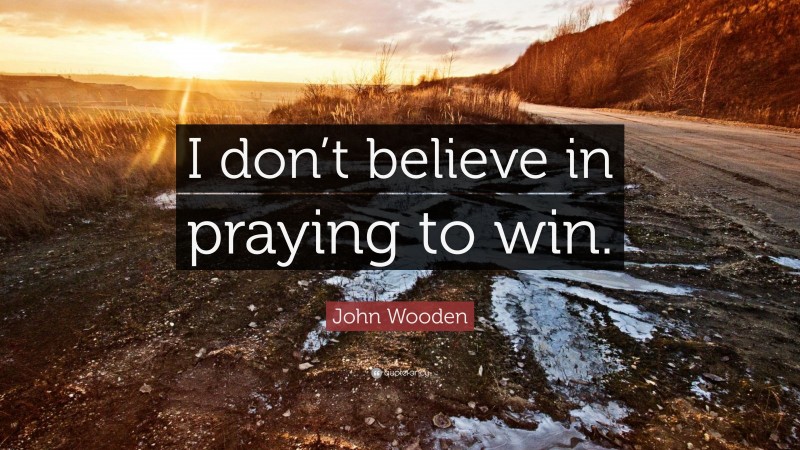 John Wooden Quote: “I don’t believe in praying to win.”