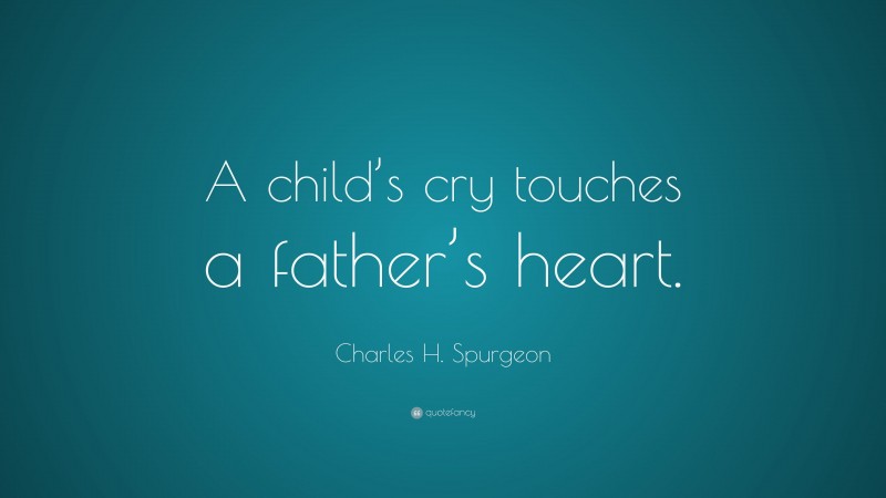 Charles H. Spurgeon Quote: “A child’s cry touches a father’s heart.”