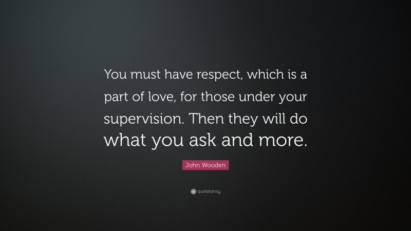 John Wooden Quote: “You must have respect, which is a part of love, for those under your supervision. Then they will do what you ask and more.”