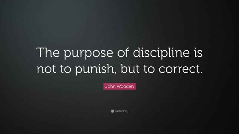 John Wooden Quote: “The purpose of discipline is not to punish, but to correct.”