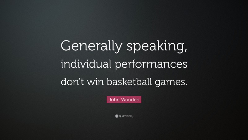 John Wooden Quote: “Generally speaking, individual performances don’t win basketball games.”