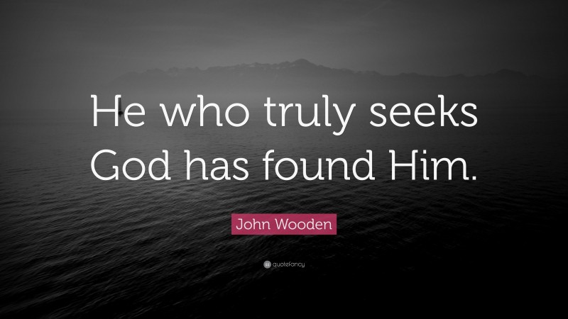 John Wooden Quote: “He who truly seeks God has found Him.”