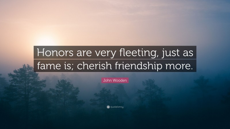 John Wooden Quote: “Honors are very fleeting, just as fame is; cherish friendship more.”