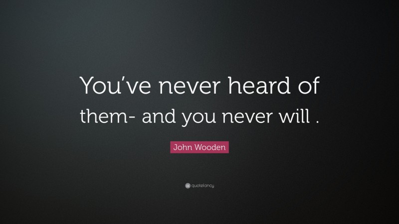 John Wooden Quote: “You’ve never heard of them- and you never will .”