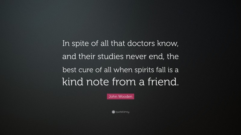 John Wooden Quote: “In spite of all that doctors know, and their studies never end, the best cure of all when spirits fall is a kind note from a friend.”