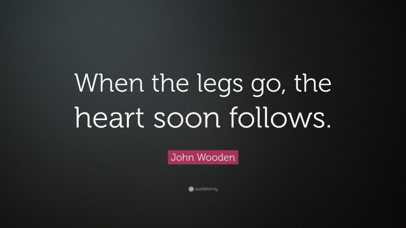 John Wooden Quote: “When the legs go, the heart soon follows.”