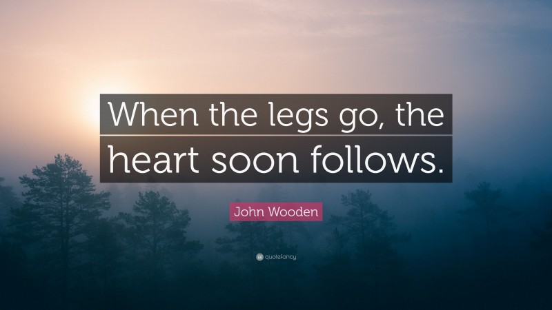 John Wooden Quote: “When the legs go, the heart soon follows.”