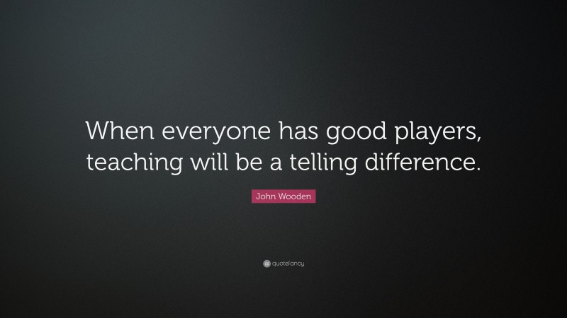John Wooden Quote: “When everyone has good players, teaching will be a telling difference.”