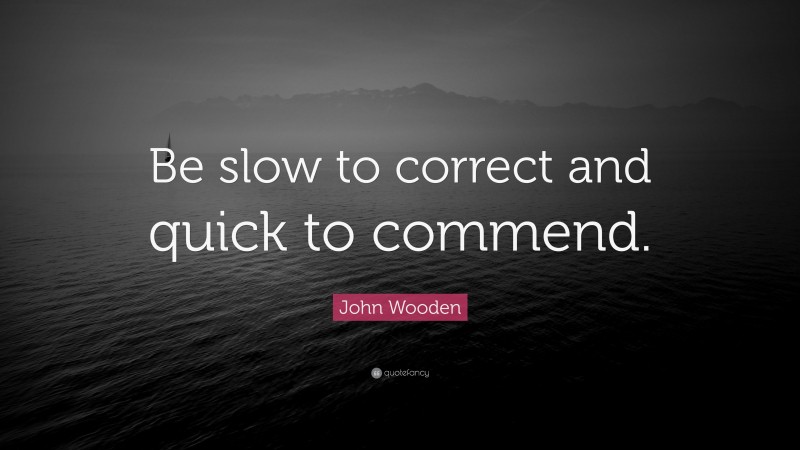 John Wooden Quote: “Be slow to correct and quick to commend.”