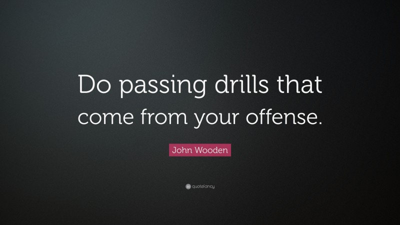 John Wooden Quote: “Do passing drills that come from your offense.”