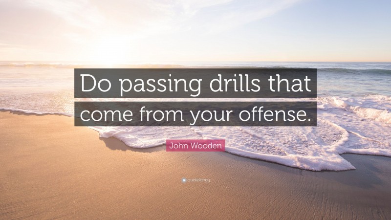 John Wooden Quote: “Do passing drills that come from your offense.”
