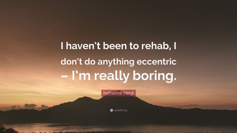 Katherine Heigl Quote: “I haven’t been to rehab, I don’t do anything eccentric – I’m really boring.”