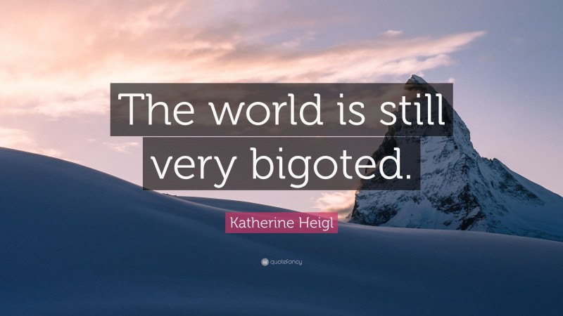 Katherine Heigl Quote: “The world is still very bigoted.”