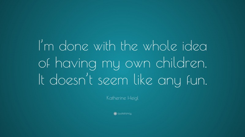 Katherine Heigl Quote: “I’m done with the whole idea of having my own children. It doesn’t seem like any fun.”