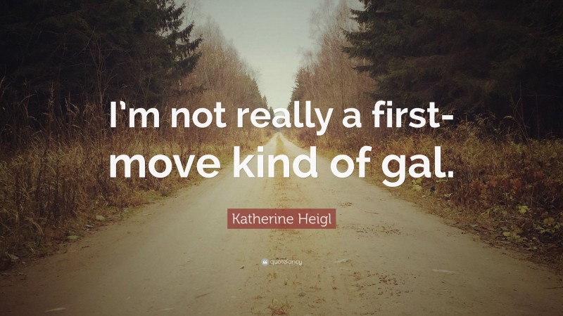 Katherine Heigl Quote: “I’m not really a first-move kind of gal.”