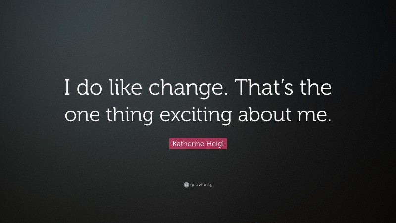 Katherine Heigl Quote: “I do like change. That’s the one thing exciting about me.”