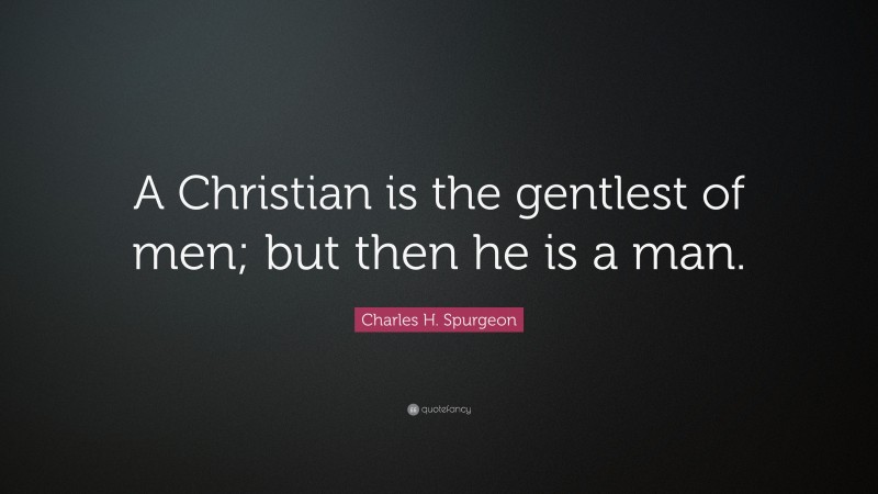 Charles H. Spurgeon Quote: “A Christian is the gentlest of men; but then he is a man.”