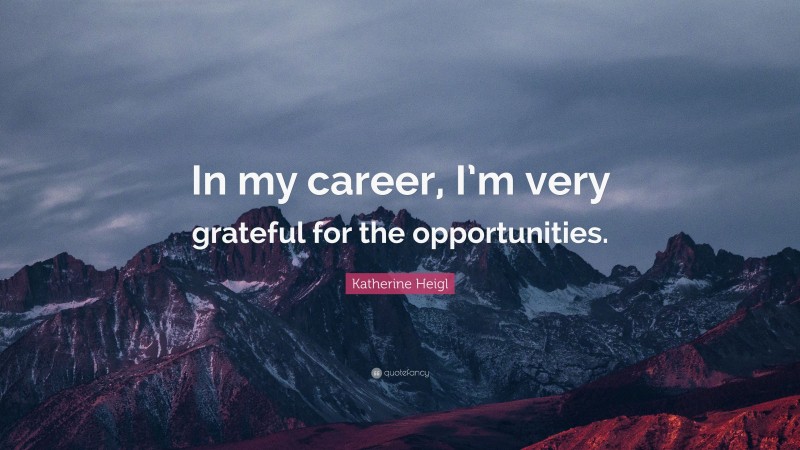 Katherine Heigl Quote: “In my career, I’m very grateful for the opportunities.”