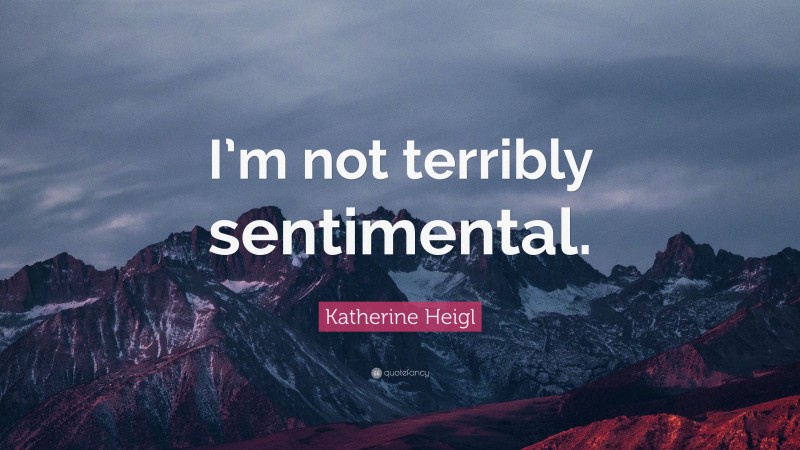Katherine Heigl Quote: “I’m not terribly sentimental.”