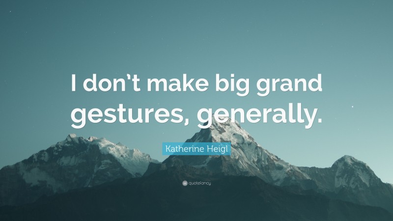 Katherine Heigl Quote: “I don’t make big grand gestures, generally.”