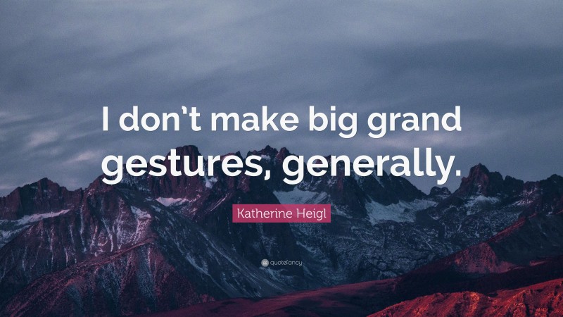 Katherine Heigl Quote: “I don’t make big grand gestures, generally.”