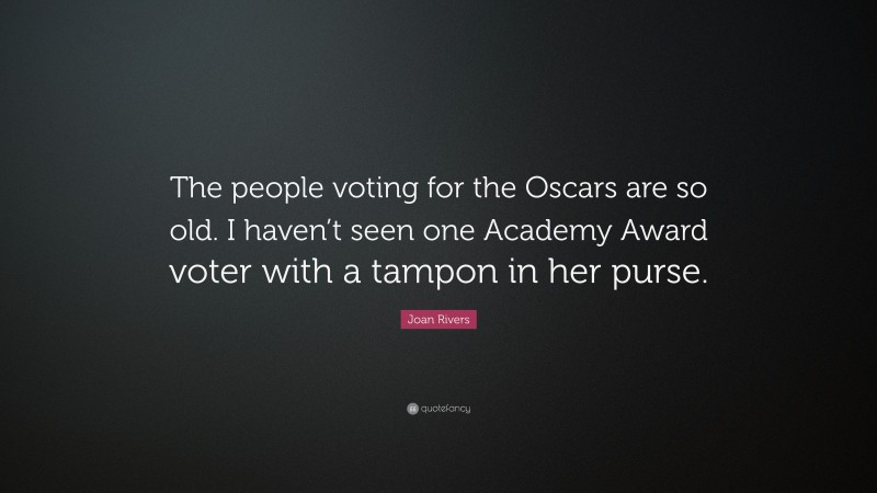Joan Rivers Quote: “The people voting for the Oscars are so old. I haven’t seen one Academy Award voter with a tampon in her purse.”