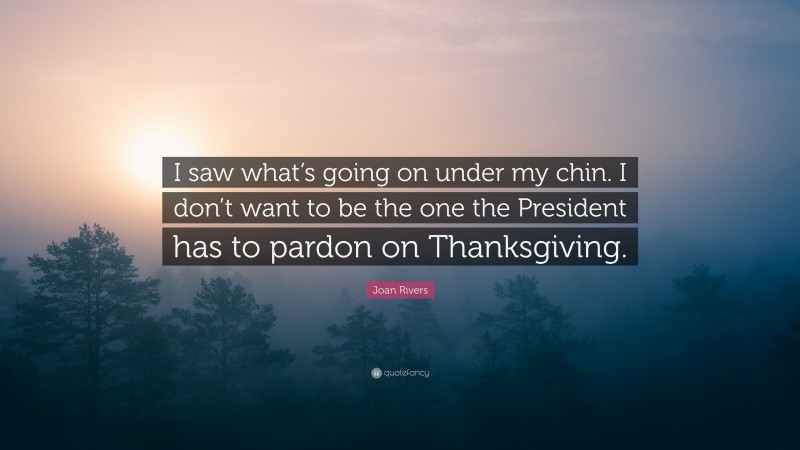 Joan Rivers Quote: “I saw what’s going on under my chin. I don’t want to be the one the President has to pardon on Thanksgiving.”