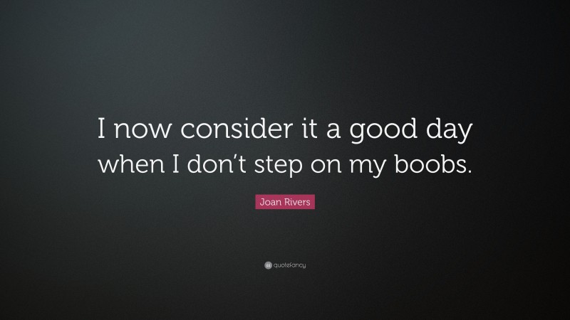 Joan Rivers Quote: “I now consider it a good day when I don’t step on my boobs.”
