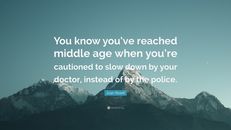 Joan Rivers Quote: “You know you’ve reached middle age when you’re cautioned to slow down by your doctor, instead of by the police.”