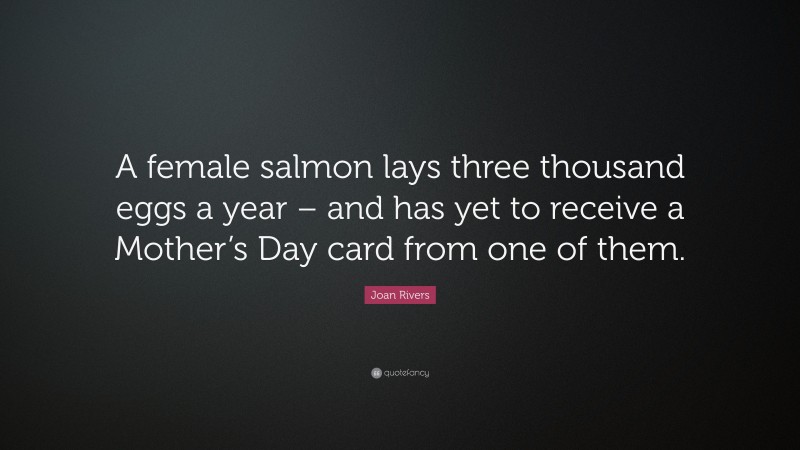 Joan Rivers Quote: “A female salmon lays three thousand eggs a year – and has yet to receive a Mother’s Day card from one of them.”