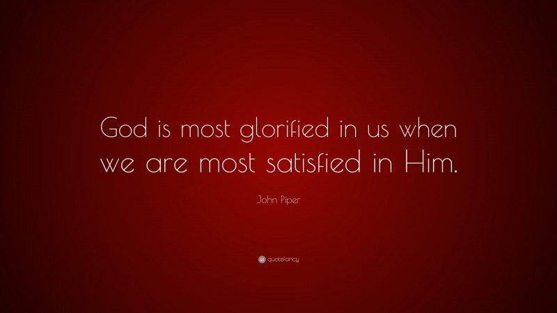 John Piper Quote: “God is most glorified in us when we are most satisfied in Him.”
