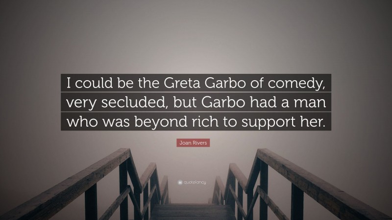 Joan Rivers Quote: “I could be the Greta Garbo of comedy, very secluded, but Garbo had a man who was beyond rich to support her.”