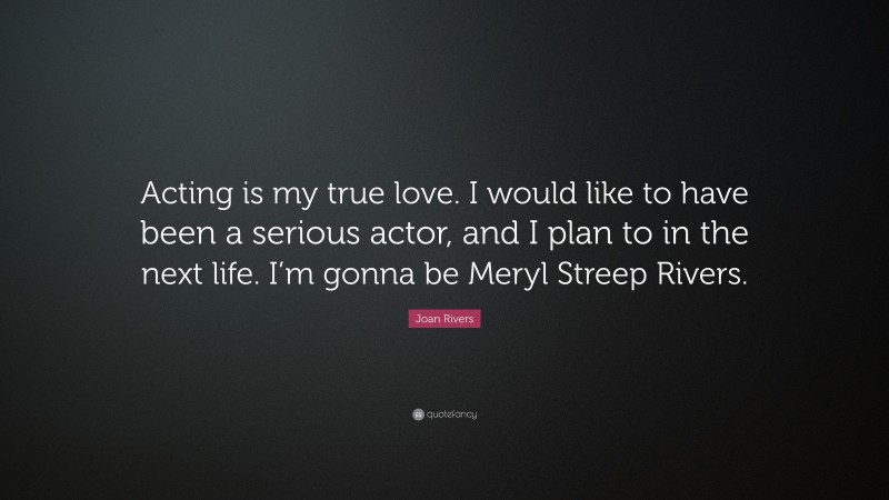 Joan Rivers Quote: “Acting is my true love. I would like to have been a serious actor, and I plan to in the next life. I’m gonna be Meryl Streep Rivers.”