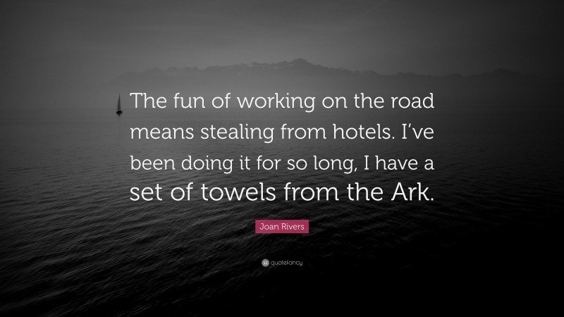 Joan Rivers Quote: “The fun of working on the road means stealing from hotels. I’ve been doing it for so long, I have a set of towels from the Ark.”