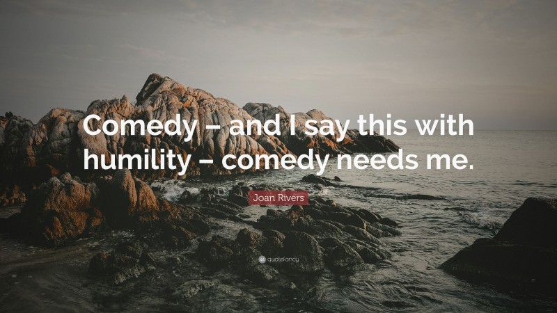 Joan Rivers Quote: “Comedy – and I say this with humility – comedy needs me.”