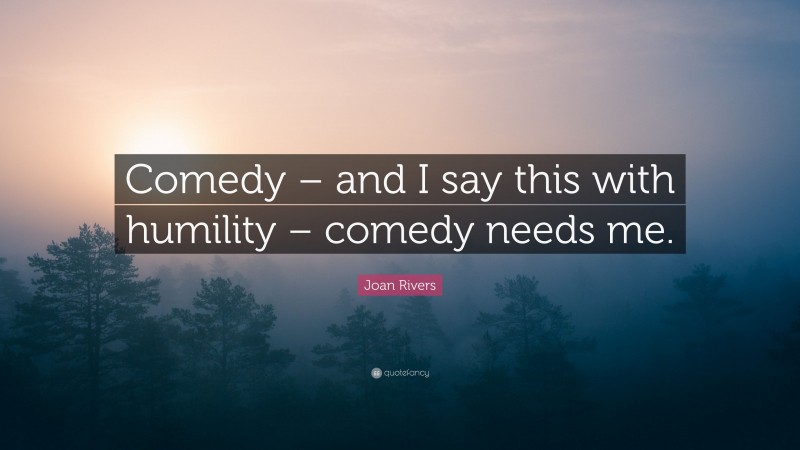 Joan Rivers Quote: “Comedy – and I say this with humility – comedy needs me.”