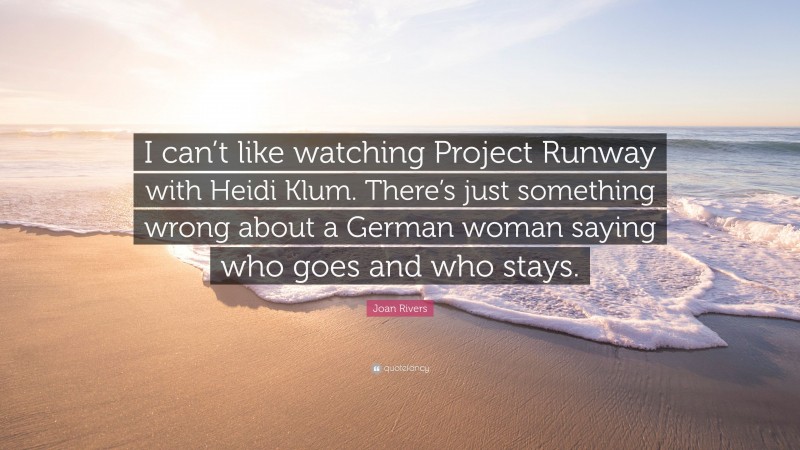 Joan Rivers Quote: “I can’t like watching Project Runway with Heidi Klum. There’s just something wrong about a German woman saying who goes and who stays.”