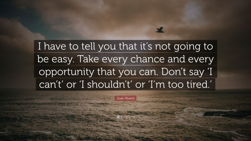Joan Rivers Quote: “I have to tell you that it’s not going to be easy. Take every chance and every opportunity that you can. Don’t say ‘I can’t’ or ‘I shouldn’t’ or ‘I’m too tired.’”