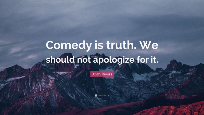 Joan Rivers Quote: “Comedy is truth. We should not apologize for it.”