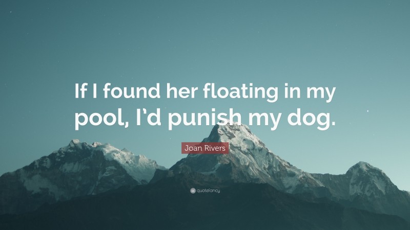 Joan Rivers Quote: “If I found her floating in my pool, I’d punish my dog.”