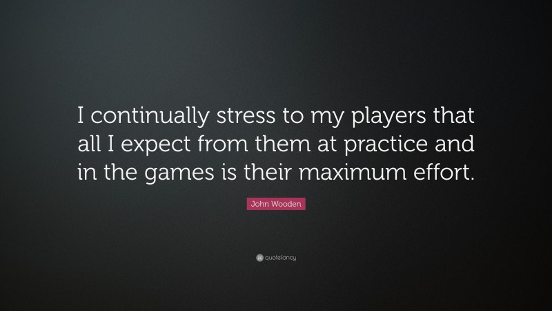 John Wooden Quote: “I continually stress to my players that all I expect from them at practice and in the games is their maximum effort.”