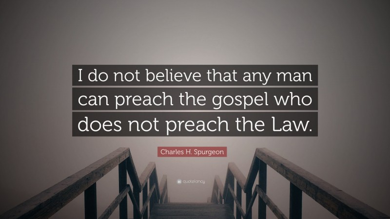Charles H. Spurgeon Quote: “I do not believe that any man can preach the gospel who does not preach the Law.”