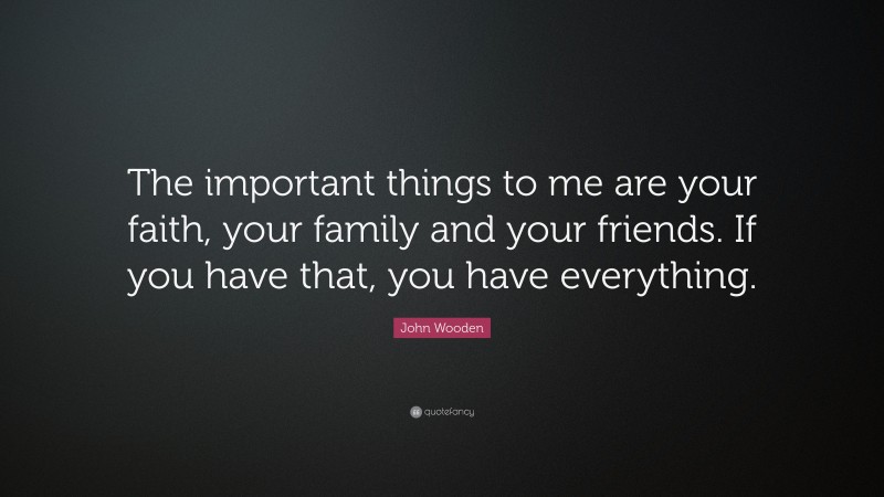 John Wooden Quote: “The important things to me are your faith, your family and your friends. If you have that, you have everything.”