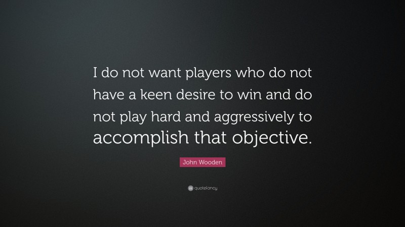 John Wooden Quote: “I do not want players who do not have a keen desire to win and do not play hard and aggressively to accomplish that objective.”