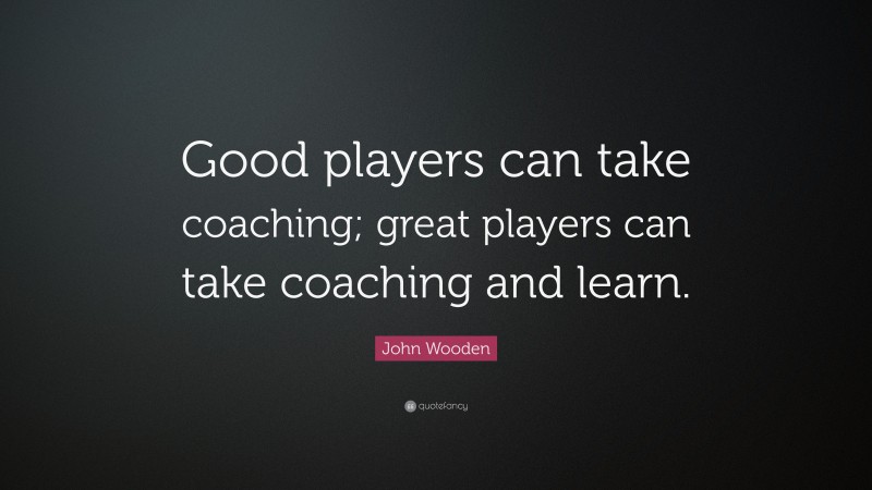 John Wooden Quote: “Good players can take coaching; great players can take coaching and learn.”