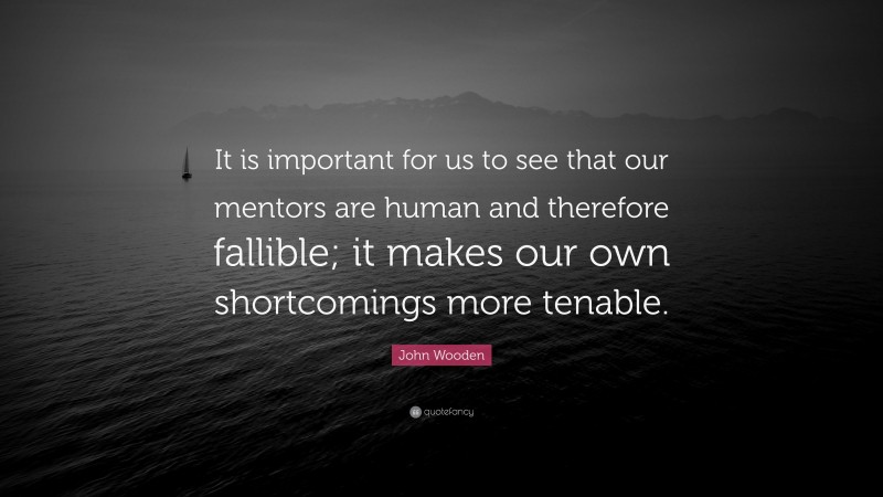 John Wooden Quote: “It is important for us to see that our mentors are human and therefore fallible; it makes our own shortcomings more tenable.”