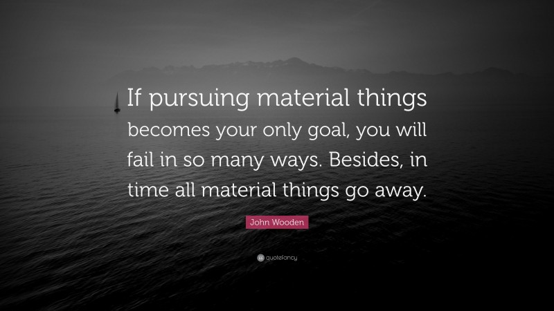 John Wooden Quote: “If pursuing material things becomes your only goal, you will fail in so many ways. Besides, in time all material things go away.”